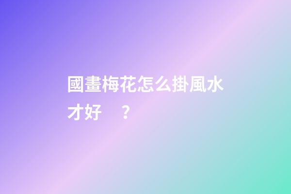 國畫梅花怎么掛風水才好？